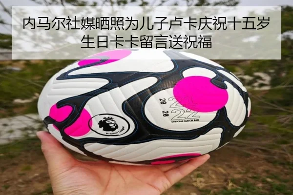 内马尔社媒晒照为儿子卢卡庆祝十五岁生日卡卡留言送祝福 | wmsports