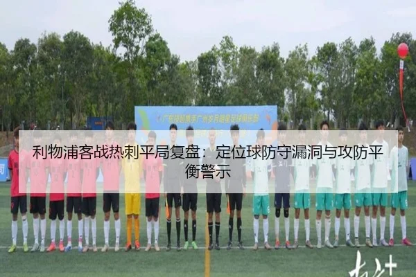 利物浦客战热刺平局复盘:定位球防守漏洞与攻防平衡警示