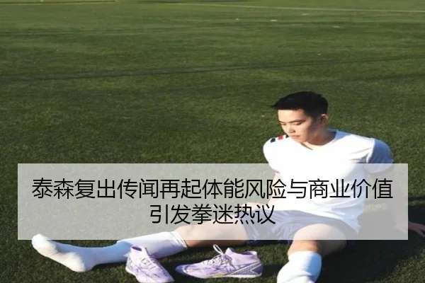 泰森复出传闻再起体能风险与商业价值引发拳迷热议